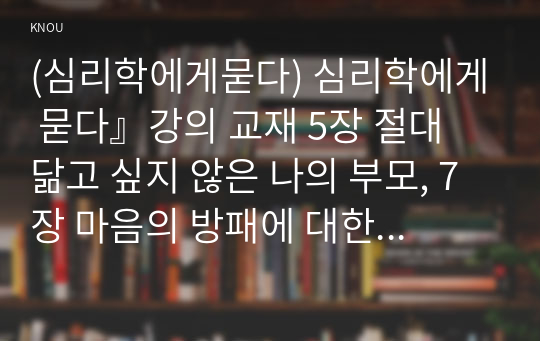 (심리학에게묻다) 심리학에게 묻다』강의 교재 5장 절대 닮고 싶지 않은 나의 부모, 7장 마음의 방패에 대한 이해의 내용을