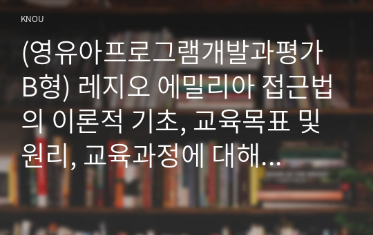 (영유아프로그램개발과평가 B형) 레지오 에밀리아 접근법의 이론적 기초, 교육목표 및 원리, 교육과정에 대해 설명하고