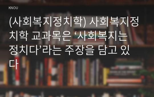 (사회복지정치학) 사회복지정치학 교과목은 ‘사회복지는 정치다’라는 주장을 담고 있다