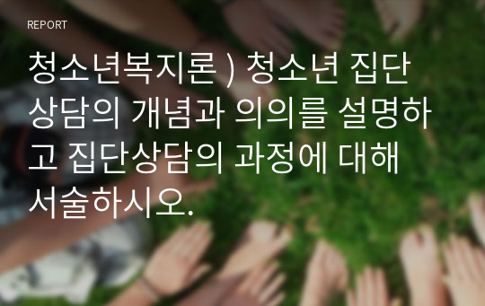 청소년복지론 ) 청소년 집단상담의 개념과 의의를 설명하고 집단상담의 과정에 대해 서술하시오.