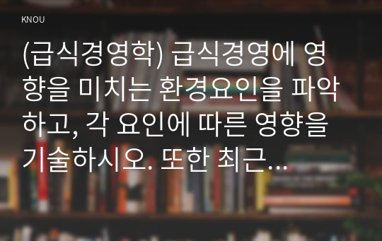 (급식경영학) 급식경영에 영향을 미치는 환경요인을 파악하고, 각 요인에 따른 영향을 기술하시오. 또한 최근에 일어나는 환경변화와