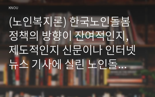 (노인복지론) 한국노인돌봄 정책의 방향이 잔여적인지, 제도적인지 신문이나 인터넷 뉴스 기사에 실린 노인돌봄사례를