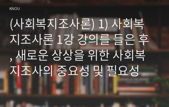 (사회복지조사론) 1) 사회복지조사론 1강 강의를 들은 후, 새로운 상상을 위한 사회복지조사의 중요성 및 필요성