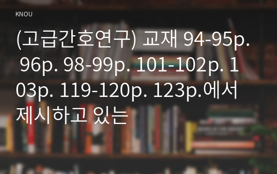 (고급간호연구) 교재 94-95p. 96p. 98-99p. 101-102p. 103p. 119-120p. 123p.에서 제시하고 있는