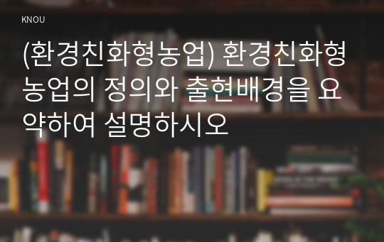 (환경친화형농업) 환경친화형농업의 정의와 출현배경을 요약하여 설명하시오