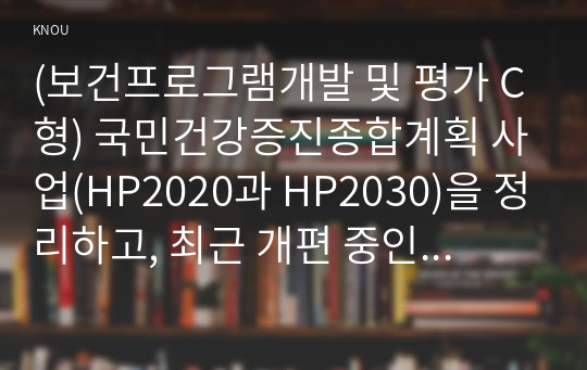 (보건프로그램개발 및 평가 C형) 국민건강증진종합계획 사업(HP2020과 HP2030)을 정리하고, 최근 개편 중인 제5차