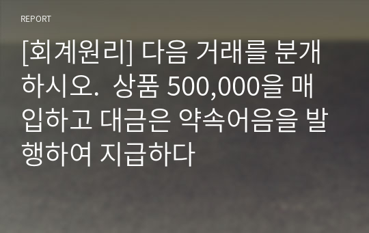 [회계원리] 다음 거래를 분개하시오.  상품 500,000을 매입하고 대금은 약속어음을 발행하여 지급하다