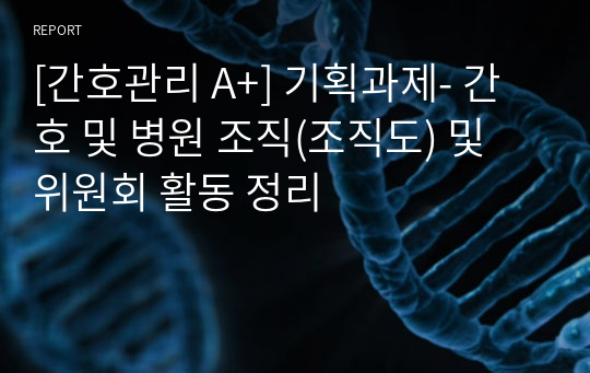 [간호관리 A+] 기획과제- 간호 및 병원 조직(조직도) 및 위원회 활동 정리