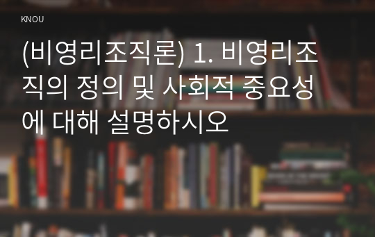 (비영리조직론) 1. 비영리조직의 정의 및 사회적 중요성에 대해 설명하시오