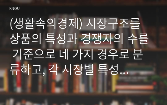 (생활속의경제) 시장구조를 상품의 특성과 경쟁자의 수를 기준으로 네 가지 경우로 분류하고, 각 시장별 특성을 설명