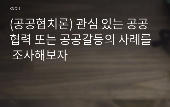 (공공협치론) 관심 있는 공공협력 또는 공공갈등의 사례를 조사해보자