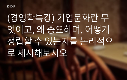 (경영학특강) 기업문화란 무엇이고, 왜 중요하며, 어떻게 정립할 수 있는지를 논리적으로 제시해보시오