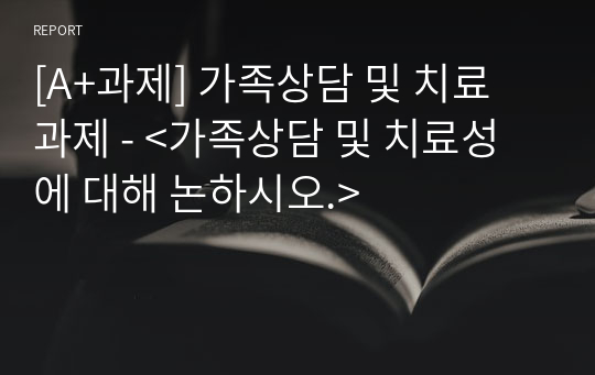 [A+과제] 가족상담 및 치료 과제 - &lt;가족상담 및 치료성에 대해 논하시오.&gt;