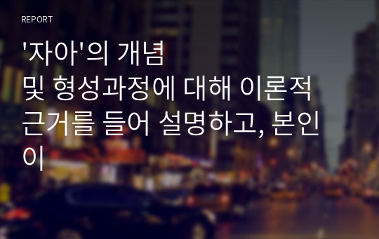 &#039;자아&#039;의 개념 및 형성과정에 대해 이론적 근거를 들어 설명하고, 본인이