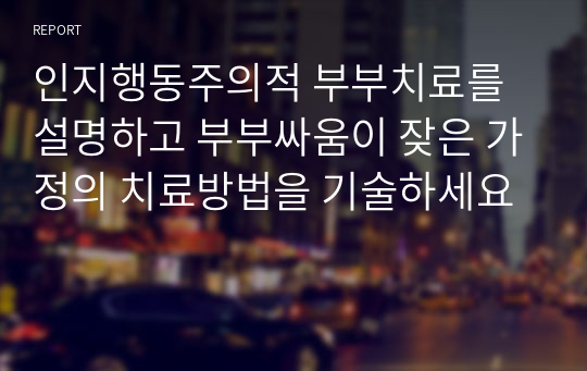 인지행동주의적 부부치료를 설명하고 부부싸움이 잦은 가정의 치료방법을 기술하세요