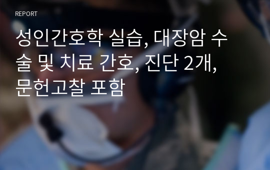 성인간호학 실습, 대장암 수술 및 치료 간호, 진단 2개, 문헌고찰 포함