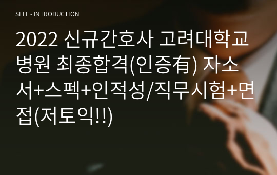 2022 신규간호사 고려대학교병원 최종합격(인증有) 자소서+스펙+인적성/직무시험+면접(저토익!!)