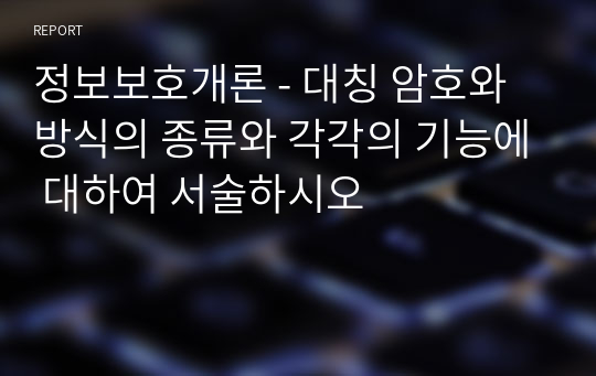 정보보호개론 - 대칭 암호와 방식의 종류와 각각의 기능에 대하여 서술하시오