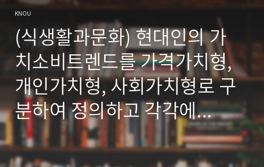 (식생활과문화) 현대인의 가치소비트렌드를 가격가치형, 개인가치형, 사회가치형로 구분하여 정의하고 각각에 해당하는 소비자 유형을 2가지씩 예를 들어 설명하시오. 또한 자신의 소비 유형은 가격가치형, 개인가치형, 사회가치형 중 무엇에 해당하는지 구체적인 사유를 들어 설명하시오.