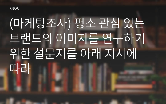 (마케팅조사) 평소 관심 있는 브랜드의 이미지를 연구하기 위한 설문지를 아래 지시에 따라