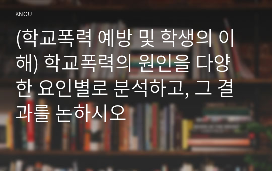 (학교폭력 예방 및 학생의 이해) 학교폭력의 원인을 다양한 요인별로 분석하고, 그 결과를 논하시오