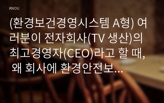 (환경보건경영시스템 A형) 여러분이 전자회사(TV 생산)의 최고경영자(CEO)라고 할 때, 왜 회사에 환경안전보건경영시스템을 도입