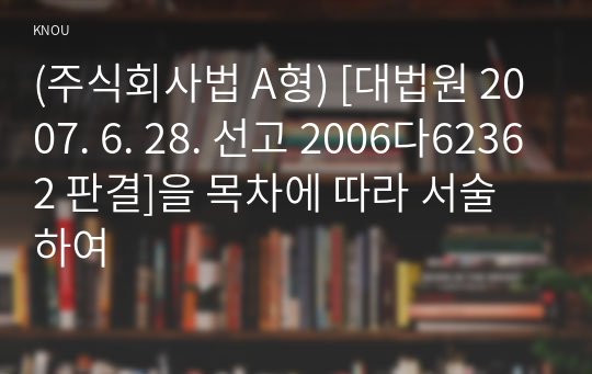 (주식회사법 A형) [대법원 2007. 6. 28. 선고 2006다62362 판결]을 목차에 따라 서술하여