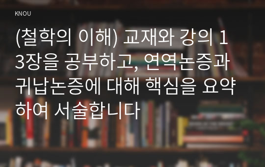 (철학의 이해) 교재와 강의 13장을 공부하고, 연역논증과 귀납논증에 대해 핵심을 요약하여 서술합니다