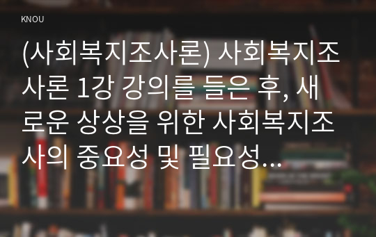 (사회복지조사론) 사회복지조사론 1강 강의를 들은 후, 새로운 상상을 위한 사회복지조사의 중요성 및 필요성 등을 작성하시오