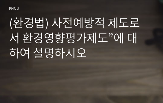 (환경법) 사전예방적 제도로서 환경영향평가제도”에 대하여 설명하시오