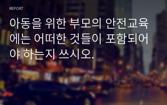 아동을 위한 부모의 안전교육에는 어떠한 것들이 포함되어야 하는지 쓰시오.