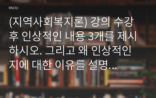 (지역사회복지론) 강의 수강 후 인상적인 내용 3개를 제시하시오. 그리고 왜 인상적인지에 대한 이유를 설명하시오