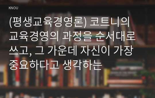 (평생교육경영론) 코트니의 교육경영의 과정을 순서대로 쓰고, 그 가운데 자신이 가장 중요하다고 생각하는