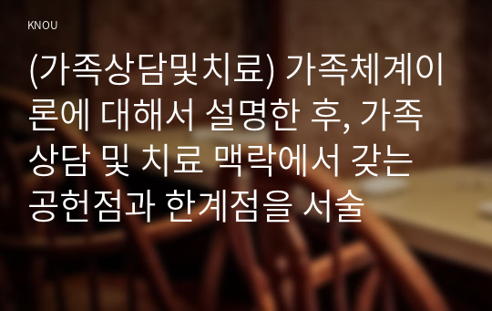 (가족상담및치료) 가족체계이론에 대해서 설명한 후, 가족상담 및 치료 맥락에서 갖는 공헌점과 한계점을 서술