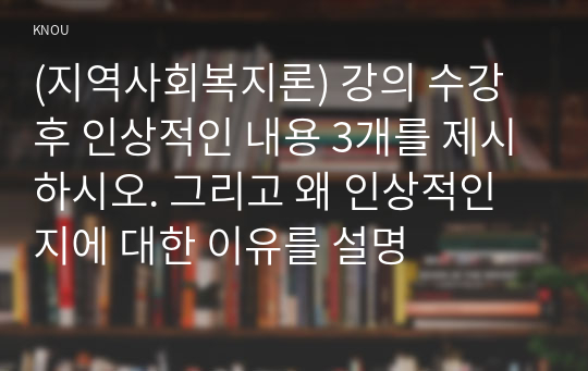 (지역사회복지론) 강의 수강 후 인상적인 내용 3개를 제시하시오. 그리고 왜 인상적인지에 대한 이유를 설명