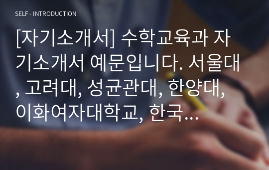 [자기소개서] 수학교육과 자기소개서 예문입니다. 서울대, 고려대, 성균관대, 한양대, 이화여자대학교, 한국교원대, 건국대학교, 홍익대, 부산대, 경북대, 공주대, 동국대, 강원대학교 등의 수학교육과에 지원하실 분들이 보시면 큰 도움이 될 것입니다.