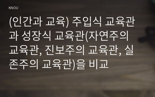 (인간과 교육) 주입식 교육관과 성장식 교육관(자연주의 교육관, 진보주의 교육관, 실존주의 교육관)을 비교