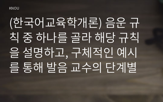 (한국어교육학개론) 음운 규칙 중 하나를 골라 해당 규칙을 설명하고, 구체적인 예시를 통해 발음 교수의 단계별