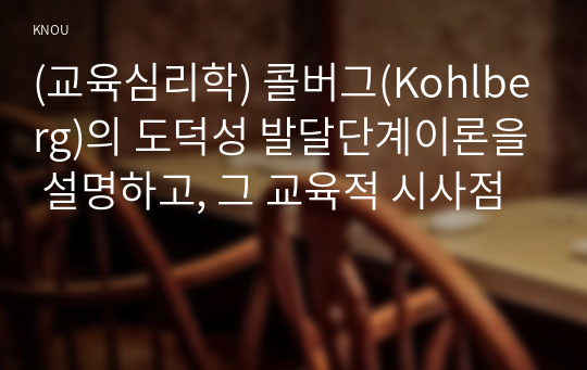 (교육심리학) 콜버그(Kohlberg)의 도덕성 발달단계이론을 설명하고, 그 교육적 시사점