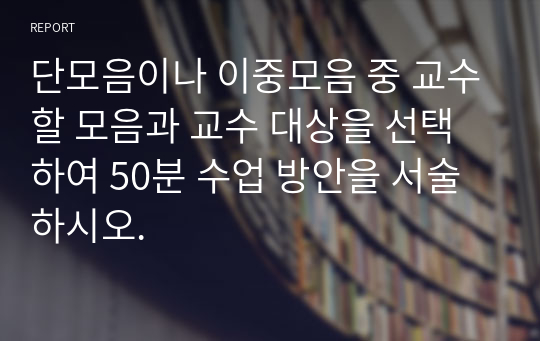 단모음이나 이중모음 중 교수할 모음과 교수 대상을 선택하여 50분 수업 방안을 서술하시오.