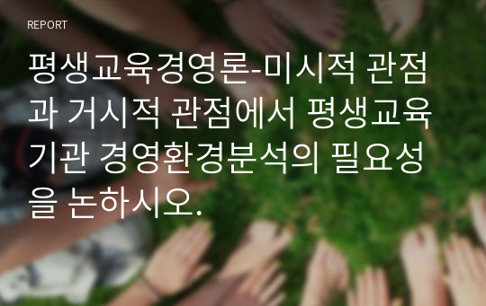 평생교육경영론-미시적 관점과 거시적 관점에서 평생교육기관 경영환경분석의 필요성을 논하시오.