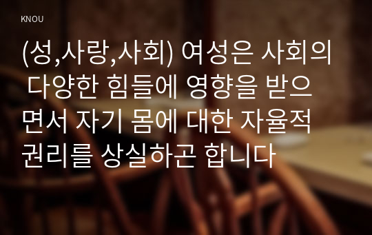 (성,사랑,사회) 여성은 사회의 다양한 힘들에 영향을 받으면서 자기 몸에 대한 자율적 권리를 상실하곤 합니다