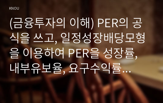 (금융투자의 이해) PER의 공식을 쓰고, 일정성장배당모형을 이용하여 PER을 성장률, 내부유보율, 요구수익률의 함수