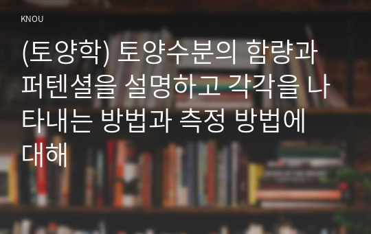 (토양학) 토양수분의 함량과 퍼텐셜을 설명하고 각각을 나타내는 방법과 측정 방법에 대해