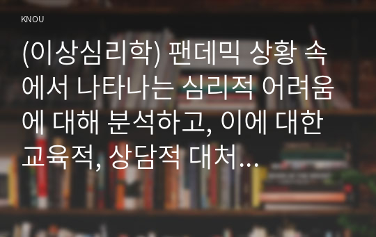 (이상심리학) 팬데믹 상황 속에서 나타나는 심리적 어려움에 대해 분석하고, 이에 대한 교육적, 상담적 대처 방안