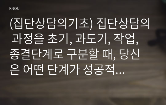 (집단상담의기초) 집단상담의 과정을 초기, 과도기, 작업, 종결단계로 구분할 때, 당신은 어떤 단계가 성공적인 집단상담