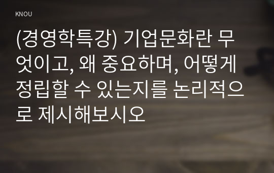 (경영학특강) 기업문화란 무엇이고, 왜 중요하며, 어떻게 정립할 수 있는지를 논리적으로 제시해보시오