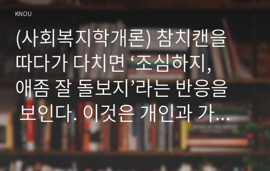 (사회복지학개론) 참치캔을 따다가 다치면 ‘조심하지, 애좀 잘 돌보지’라는 반응을 보인다. 이것은 개인과 가족의 부주의함을 탓하는 태도