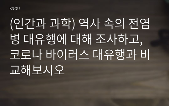 (인간과 과학) 역사 속의 전염병 대유행에 대해 조사하고, 코로나 바이러스 대유행과 비교해보시오