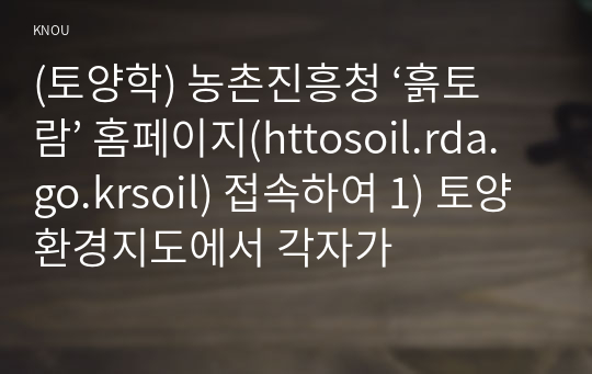 (토양학) 농촌진흥청 ‘흙토람’ 홈페이지(httosoil.rda.go.krsoil) 접속하여 1) 토양환경지도에서 각자가